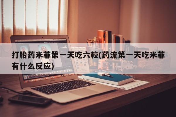 哪里有流产药联系方式打胎药米菲第一天吃六粒(药流第一天吃米菲有什么反应)