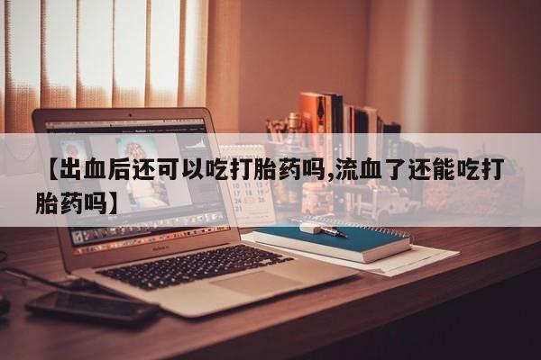 哪里有流产药联系方式【出血后还可以吃打胎药吗,流血了还能吃打胎药吗】