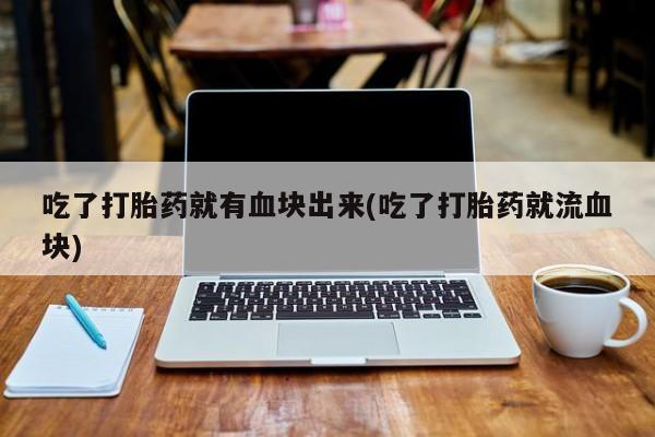 哪里有流产药联系方式吃了打胎药就有血块出来(吃了打胎药就流血块)