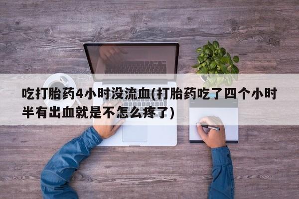 哪里有流产药联系方式吃打胎药4小时没流血(打胎药吃了四个小时半有出血就是不怎么疼了)
