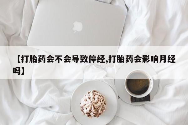哪里有流产药联系方式【打胎药会不会导致停经,打胎药会影响月经吗】