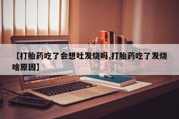 哪里有流产药联系方式【打胎药吃了会想吐发烧吗,打胎药吃了发烧啥原因】