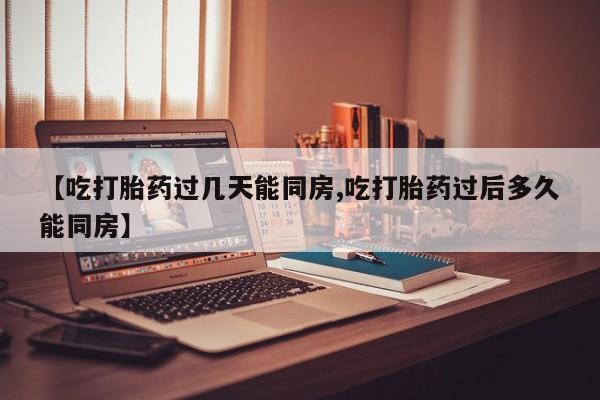 哪里有流产药联系方式【吃打胎药过几天能同房,吃打胎药过后多久能同房】