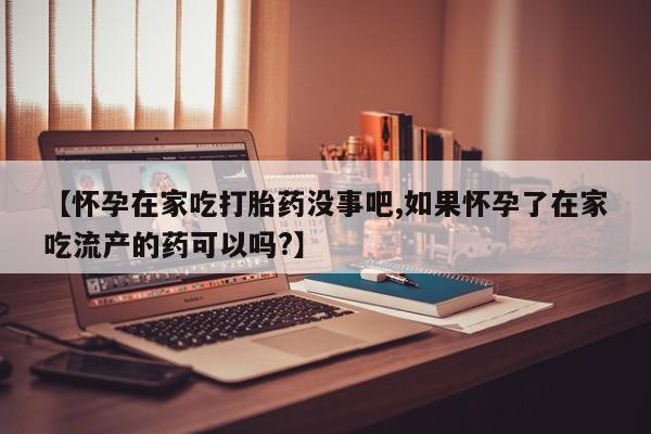 哪里有流产药联系方式【怀孕在家吃打胎药没事吧,如果怀孕了在家吃流产的药可以吗?】