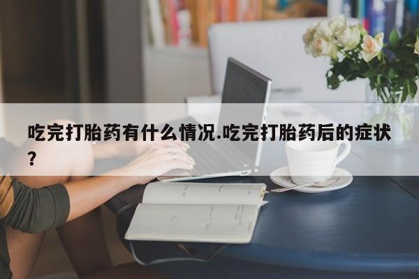 哪里有流产药联系方式吃完打胎药有什么情况.吃完打胎药后的症状？