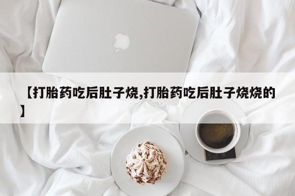 哪里有流产药联系方式【打胎药吃后肚子烧,打胎药吃后肚子烧烧的】