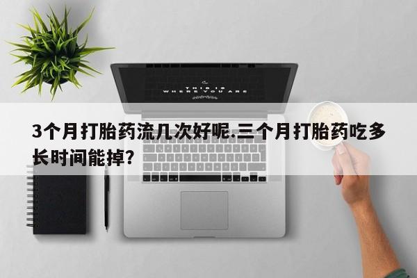 哪里有流产药联系方式3个月打胎药流几次好呢.三个月打胎药吃多长时间能掉？