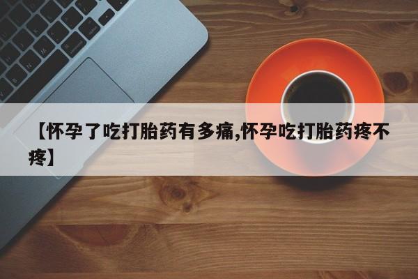 哪里有流产药联系方式【怀孕了吃打胎药有多痛,怀孕吃打胎药疼不疼】