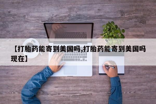 哪里有流产药联系方式【打胎药能寄到美国吗,打胎药能寄到美国吗现在】