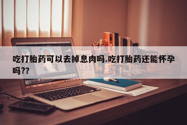 哪里有流产药联系方式吃打胎药可以去掉息肉吗.吃打胎药还能怀孕吗?？