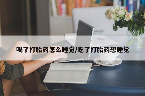 哪里有流产药联系方式喝了打胎药怎么睡觉/吃了打胎药想睡觉