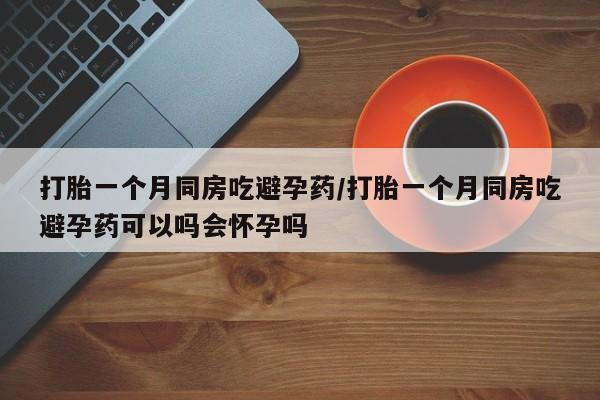 哪里有流产药联系方式打胎一个月同房吃避孕药/打胎一个月同房吃避孕药可以吗会怀孕吗