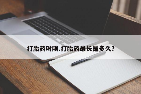 哪里有流产药联系方式打胎药时限.打胎药最长是多久？
