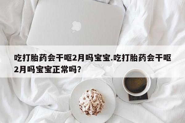 哪里有流产药联系方式吃打胎药会干呕2月吗宝宝.吃打胎药会干呕2月吗宝宝正常吗？