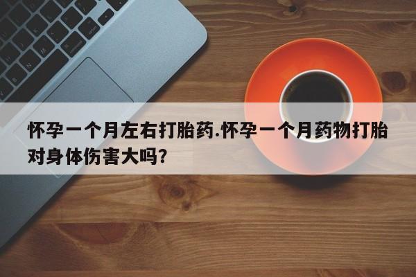 哪里有流产药联系方式怀孕一个月左右打胎药.怀孕一个月药物打胎对身体伤害大吗？