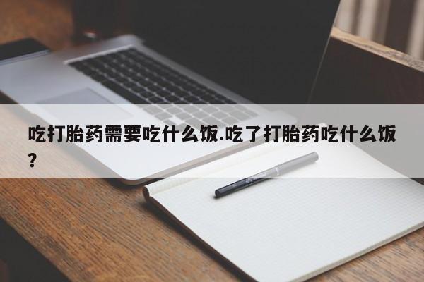 哪里有流产药联系方式吃打胎药需要吃什么饭.吃了打胎药吃什么饭？