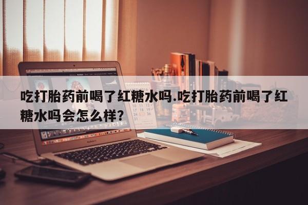 哪里有流产药联系方式吃打胎药前喝了红糖水吗.吃打胎药前喝了红糖水吗会怎么样？