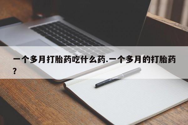哪里有流产药联系方式一个多月打胎药吃什么药.一个多月的打胎药？