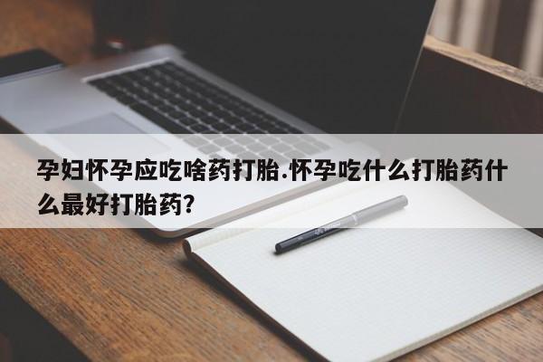 哪里有流产药联系方式孕妇怀孕应吃啥药打胎.怀孕吃什么打胎药什么最好打胎药？