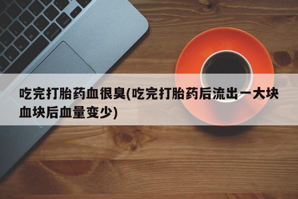 哪里有流产药联系方式吃完打胎药血很臭(吃完打胎药后流出一大块血块后血量变少)