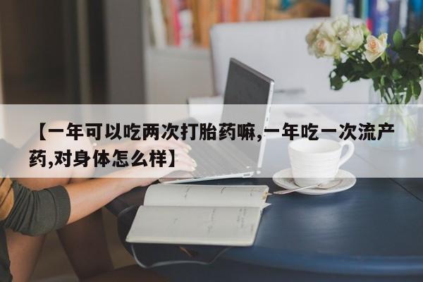 哪里有流产药联系方式【一年可以吃两次打胎药嘛,一年吃一次流产药,对身体怎么样】