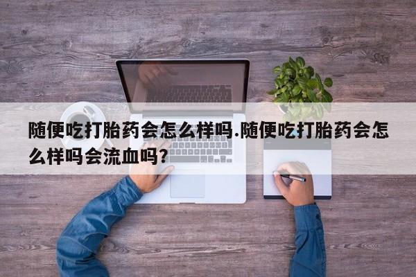 哪里有流产药联系方式随便吃打胎药会怎么样吗.随便吃打胎药会怎么样吗会流血吗？