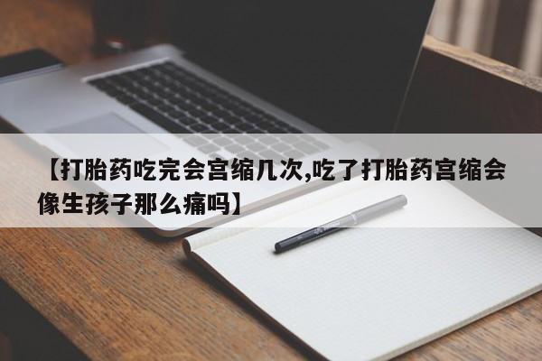 哪里有流产药联系方式【打胎药吃完会宫缩几次,吃了打胎药宫缩会像生孩子那么痛吗】