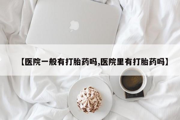 哪里有流产药联系方式【医院一般有打胎药吗,医院里有打胎药吗】