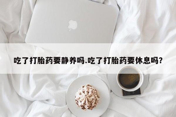 哪里有流产药联系方式吃了打胎药要静养吗.吃了打胎药要休息吗？