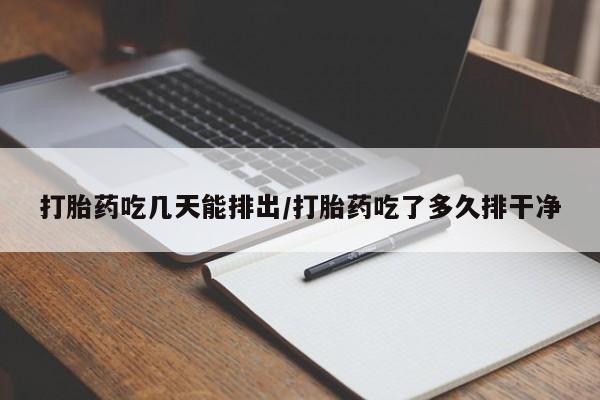 哪里有流产药联系方式打胎药吃几天能排出/打胎药吃了多久排干净