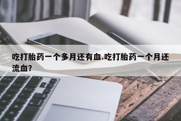 哪里有流产药联系方式吃打胎药一个多月还有血.吃打胎药一个月还流血？