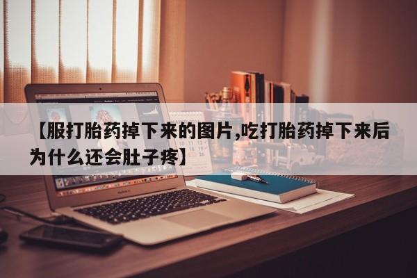 哪里有流产药联系方式【服打胎药掉下来的图片,吃打胎药掉下来后为什么还会肚子疼】