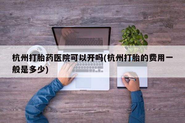 哪里有流产药联系方式杭州打胎药医院可以开吗(杭州打胎的费用一般是多少)