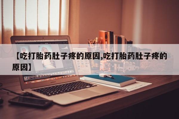 哪里有流产药联系方式【吃打胎药肚子疼的原因,吃打胎药肚子疼的原因】