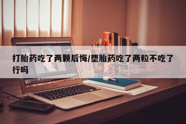 哪里有流产药联系方式打胎药吃了两颗后悔/堕胎药吃了两粒不吃了行吗