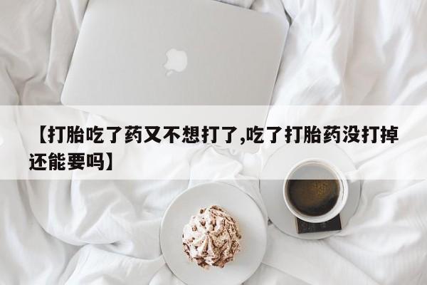 哪里有流产药联系方式【打胎吃了药又不想打了,吃了打胎药没打掉还能要吗】