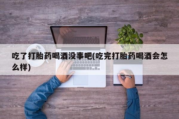 哪里有流产药联系方式吃了打胎药喝酒没事吧(吃完打胎药喝酒会怎么样)