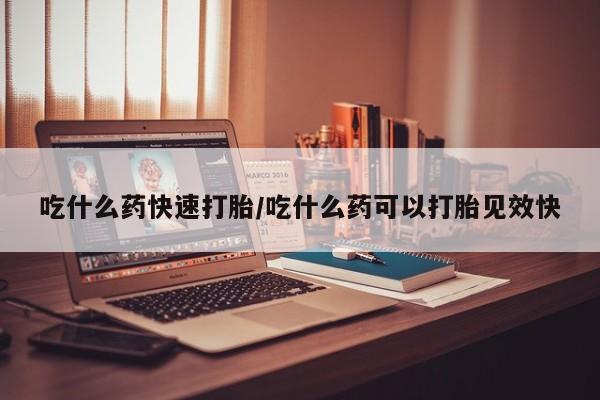 哪里有流产药联系方式吃什么药快速打胎/吃什么药可以打胎见效快