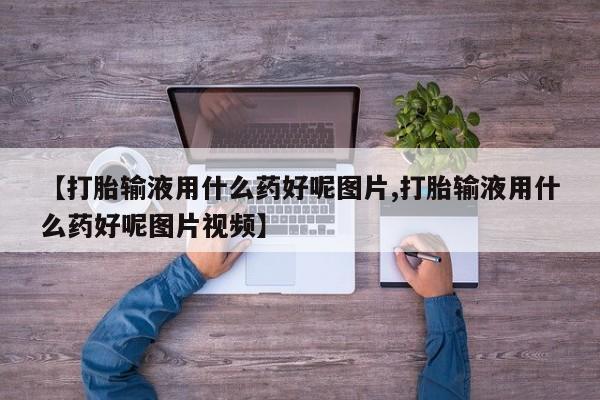 哪里有流产药联系方式【打胎输液用什么药好呢图片,打胎输液用什么药好呢图片视频】