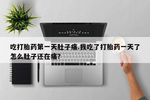 哪里有流产药联系方式吃打胎药第一天肚子痛.我吃了打胎药一天了怎么肚子还在痛？