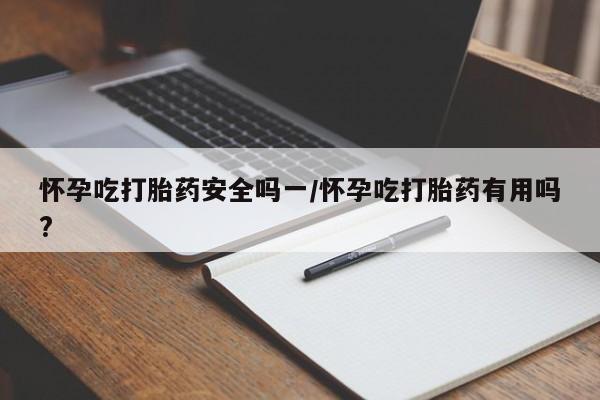 哪里有流产药联系方式怀孕吃打胎药安全吗一/怀孕吃打胎药有用吗?