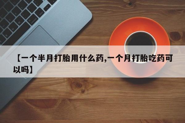 哪里有流产药联系方式【一个半月打胎用什么药,一个月打胎吃药可以吗】