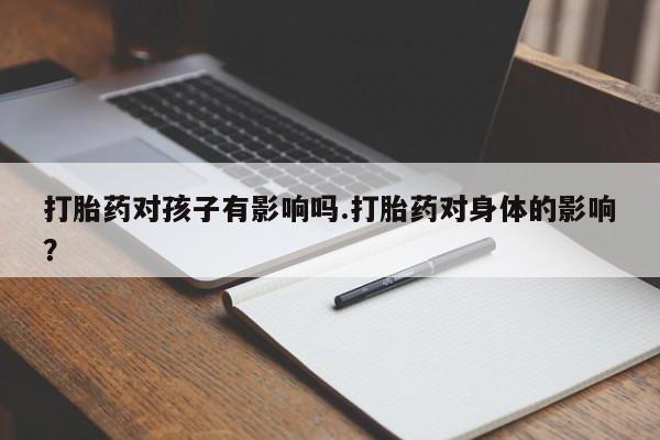 哪里有流产药联系方式打胎药对孩子有影响吗.打胎药对身体的影响？