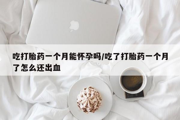 哪里有流产药联系方式吃打胎药一个月能怀孕吗/吃了打胎药一个月了怎么还出血